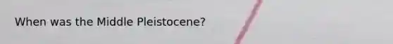 When was the Middle Pleistocene?
