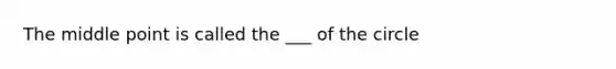 The middle point is called the ___ of the circle