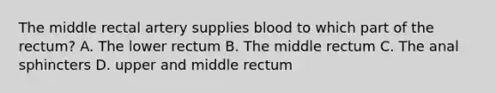 The middle rectal artery supplies blood to which part of the rectum? A. The lower rectum B. The middle rectum C. The anal sphincters D. upper and middle rectum