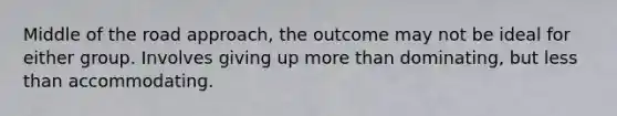 Middle of the road approach, the outcome may not be ideal for either group. Involves giving up more than dominating, but less than accommodating.