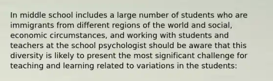 In middle school includes a large number of students who are immigrants from different regions of the world and social, economic circumstances, and working with students and teachers at the school psychologist should be aware that this diversity is likely to present the most significant challenge for teaching and learning related to variations in the students: