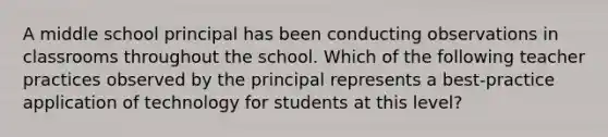 A middle school principal has been conducting observations in classrooms throughout the school. Which of the following teacher practices observed by the principal represents a best-practice application of technology for students at this level?