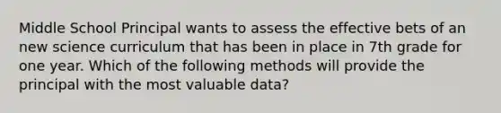 Middle School Principal wants to assess the effective bets of an new science curriculum that has been in place in 7th grade for one year. Which of the following methods will provide the principal with the most valuable data?