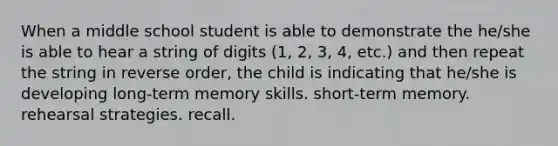 When a middle school student is able to demonstrate the he/she is able to hear a string of digits (1, 2, 3, 4, etc.) and then repeat the string in reverse order, the child is indicating that he/she is developing long-term memory skills. short-term memory. rehearsal strategies. recall.