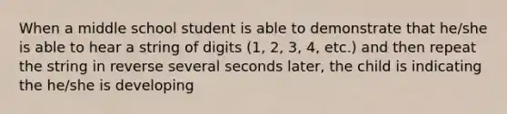 When a middle school student is able to demonstrate that he/she is able to hear a string of digits (1, 2, 3, 4, etc.) and then repeat the string in reverse several seconds later, the child is indicating the he/she is developing