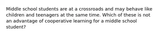 Middle school students are at a crossroads and may behave like children and teenagers at the same time. Which of these is not an advantage of cooperative learning for a middle school student?