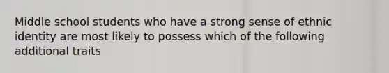 Middle school students who have a strong sense of ethnic identity are most likely to possess which of the following additional traits