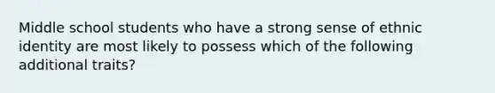 Middle school students who have a strong sense of ethnic identity are most likely to possess which of the following additional traits?