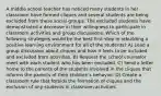 A middle school teacher has noticed many students in her classroom have formed cliques and several students are being excluded from these social groups. The excluded students have demonstrated a decrease in their willingness to participate in classroom activities and group discussions. Which of the following strategies would be the best first step in rebuilding a positive learning environment for all of the students? A) Lead a group discussion about cliques and how it feels to be included and excluded from activities. B) Request the school counselor meet with each student who has been excluded. C) Send a letter home to the parents of the students involved in the cliques that informs the parents of their children's behavior. D) Create a classroom rule that forbids the formation of cliques and the exclusion of any students in classroom activities.