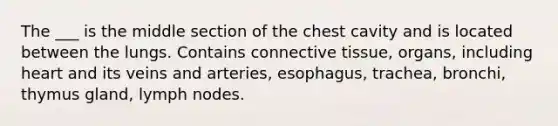 The ___ is the middle section of the chest cavity and is located between the lungs. Contains connective tissue, organs, including heart and its veins and arteries, esophagus, trachea, bronchi, thymus gland, lymph nodes.