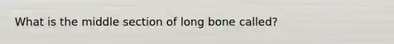 What is the middle section of long bone called?