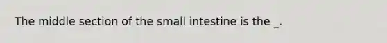 The middle section of the small intestine is the _.