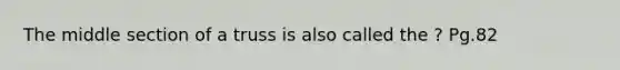 The middle section of a truss is also called the ? Pg.82