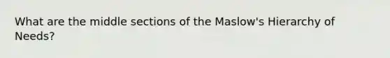 What are the middle sections of the Maslow's Hierarchy of Needs?