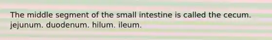 The middle segment of the small intestine is called the cecum. jejunum. duodenum. hilum. ileum.