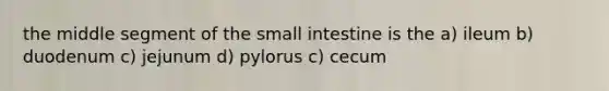 the middle segment of the small intestine is the a) ileum b) duodenum c) jejunum d) pylorus c) cecum