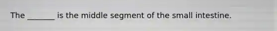 The _______ is the middle segment of the small intestine.