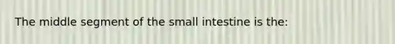 The middle segment of <a href='https://www.questionai.com/knowledge/kt623fh5xn-the-small-intestine' class='anchor-knowledge'>the small intestine</a> is the: