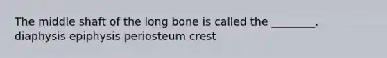 The middle shaft of the long bone is called the ________. diaphysis epiphysis periosteum crest