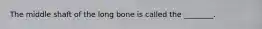 The middle shaft of the long bone is called the ________.