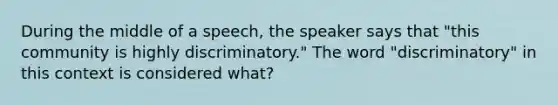 During the middle of a speech, the speaker says that "this community is highly discriminatory." The word "discriminatory" in this context is considered what?