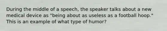 During the middle of a speech, the speaker talks about a new medical device as "being about as useless as a football hoop." This is an example of what type of humor?