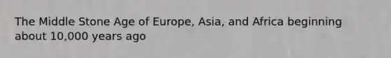 The Middle Stone Age of Europe, Asia, and Africa beginning about 10,000 years ago