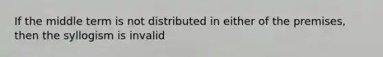 If the middle term is not distributed in either of the premises, then the syllogism is invalid