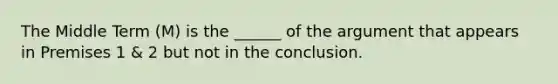 The Middle Term (M) is the ______ of the argument that appears in Premises 1 & 2 but not in the conclusion.