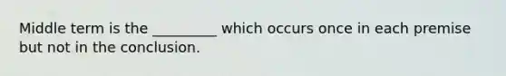 Middle term is the _________ which occurs once in each premise but not in the conclusion.