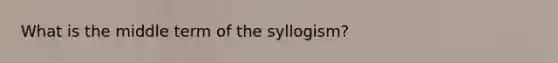 What is the middle term of the syllogism?