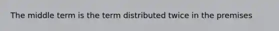 The middle term is the term distributed twice in the premises