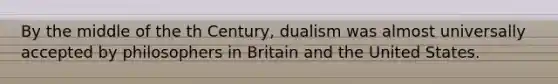 By the middle of the th Century, dualism was almost universally accepted by philosophers in Britain and the United States.