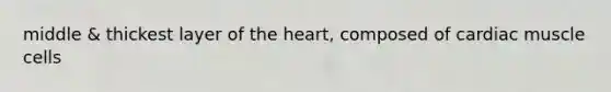 middle & thickest layer of the heart, composed of cardiac muscle cells