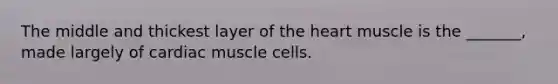 The middle and thickest layer of the heart muscle is the _______, made largely of cardiac muscle cells.