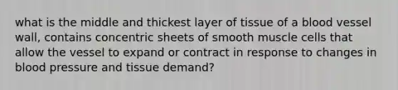 what is the middle and thickest layer of tissue of a blood vessel wall, contains concentric sheets of smooth muscle cells that allow the vessel to expand or contract in response to changes in <a href='https://www.questionai.com/knowledge/kD0HacyPBr-blood-pressure' class='anchor-knowledge'>blood pressure</a> and tissue demand?