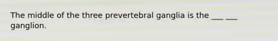 The middle of the three prevertebral ganglia is the ___ ___ ganglion.