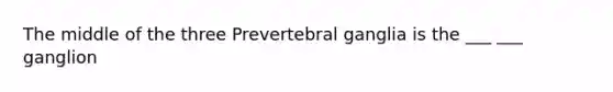 The middle of the three Prevertebral ganglia is the ___ ___ ganglion