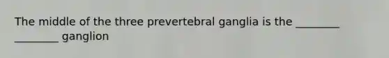 The middle of the three prevertebral ganglia is the ________ ________ ganglion