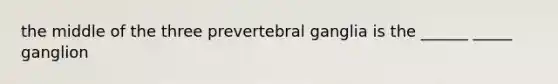 the middle of the three prevertebral ganglia is the ______ _____ ganglion