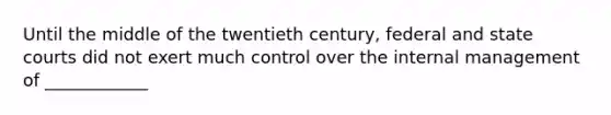 Until the middle of the twentieth century, federal and state courts did not exert much control over the internal management of ____________