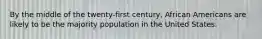 By the middle of the twenty-first century, African Americans are likely to be the majority population in the United States.