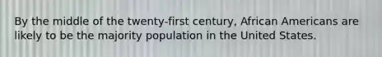 By the middle of the twenty-first century, African Americans are likely to be the majority population in the United States.