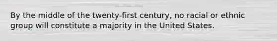 By the middle of the twenty-first century, no racial or ethnic group will constitute a majority in the United States.