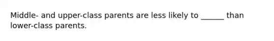 Middle- and upper-class parents are less likely to ______ than lower-class parents.