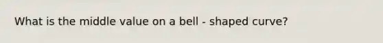 What is the middle value on a bell - shaped curve?