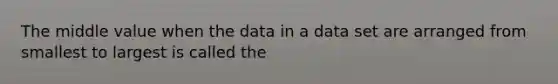 The middle value when the data in a data set are arranged from smallest to largest is called the