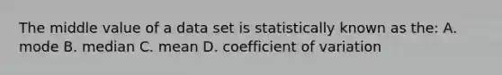 The middle value of a data set is statistically known as the: A. mode B. median C. mean D. coefficient of variation