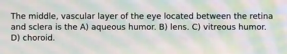 The middle, vascular layer of the eye located between the retina and sclera is the A) aqueous humor. B) lens. C) vitreous humor. D) choroid.