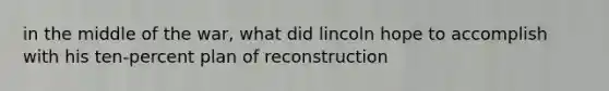 in the middle of the war, what did lincoln hope to accomplish with his ten-percent plan of reconstruction